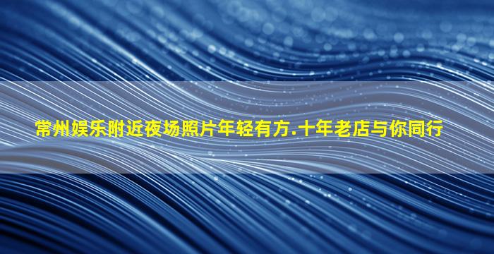 常州娱乐附近夜场照片年轻有方.十年老店与你同行